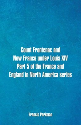 Count Frontenac and New France under Louis XIV. Part 5 of the France and England in North America series