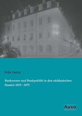 Bankwesen und Bankpolitik in den süddeutschen Staaten 1819 - 1875