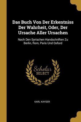 Das Buch Von Der Erkentniss Der Wahrheit, Oder, Der Ursache Aller Ursachen: Nach Den Syrischen Handschriften Zu Berlin, Rom, Paris Und Oxford