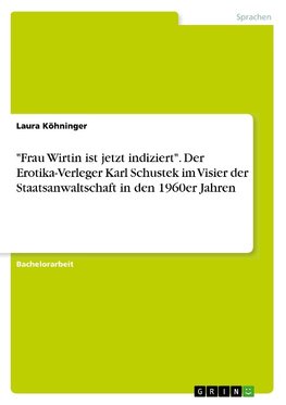 "Frau Wirtin ist jetzt indiziert". Der Erotika-Verleger Karl Schustek im Visier der Staatsanwaltschaft in den 1960er Jahren