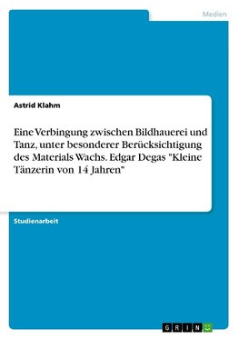 Eine Verbingung zwischen Bildhauerei und Tanz, unter besonderer Berücksichtigung des Materials Wachs. Edgar Degas "Kleine Tänzerin von 14 Jahren"