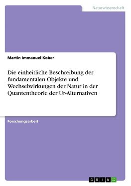 Die einheitliche Beschreibung der fundamentalen Objekte und Wechselwirkungen der Natur in der Quantentheorie der Ur-Alternativen