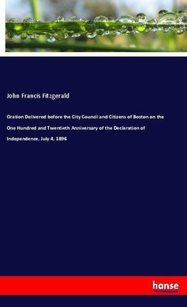 Oration Delivered before the City Council and Citizens of Boston on the One Hundred and Twentieth Anniversary of the Declaration of Independence, July 4, 1896