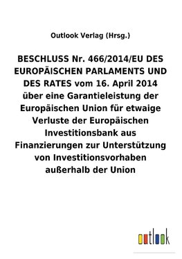 BESCHLUSS Nr. 466/2014/EU DES EUROPÄISCHEN PARLAMENTS UND DES RATES vom 16.April 2014 über eine Garantieleistung der Europäischen Union für etwaige Verluste der Europäischen Investitionsbank aus Finanzierungen zur Unterstützung von Investitionsvorhaben außerhalb der Union