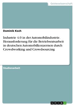 Industrie 4.0 in der Automobilindustrie. Herausforderung für die Betriebsratsarbeit in deutschen Automobilkonzernen durch Crowdworking und Crowdsourcing