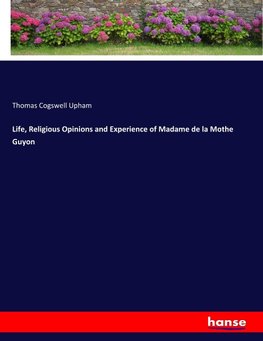 Life, Religious Opinions and Experience of Madame de la Mothe Guyon