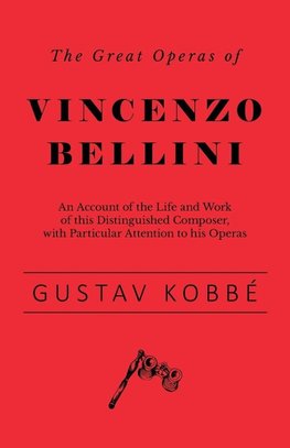 The Great Operas of Vincenzo Bellini - An Account of the Life and Work of this Distinguished Composer, with Particular Attention to his Operas