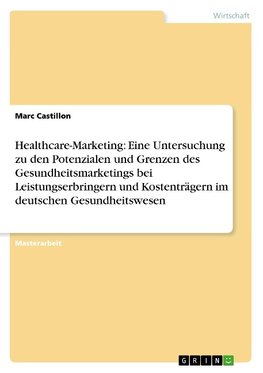 Healthcare-Marketing: Eine Untersuchung zu den Potenzialen und Grenzen des Gesundheitsmarketings bei Leistungserbringern und Kostenträgern im deutschen Gesundheitswesen