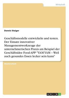 Geschäftsmodelle entwickeln und testen. Der Einsatz innovativer Managementwerkzeuge der unternehmerischen Praxis am Beispiel der Geschäftsidee Food-APP "YAM YAM - Weil auch gesundes Essen lecker sein kann"