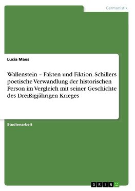 Wallenstein - Fakten und Fiktion. Schillers poetische Verwandlung der historischen Person im Vergleich mit seiner Geschichte des Dreißigjährigen Krieges