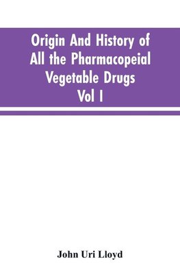 Origin And History Of All The Pharmacopeial Vegetable Drugs, Chemicals And Preparations With Bibliography; Vol I