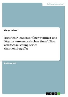 Friedrich Nietzsches "Über Wahrheit und Lüge im aussermoralischen Sinne". Eine Veranschaulichung seines Wahrheitsbegriffes