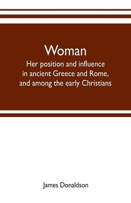 Woman ; her position and influence in ancient Greece and Rome, and among the early Christians