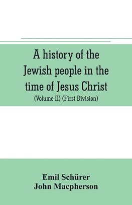 A history of the Jewish people in the time of Jesus Christ (Volume II) (First Division) Political History of Palestine, from B.C. 175 to A.D. 135.