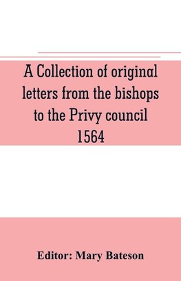 A collection of original letters from the bishops to the Privy council, 1564, with returns of the justices of the peace and others within their respective dioceses, classified according to their religious convictions