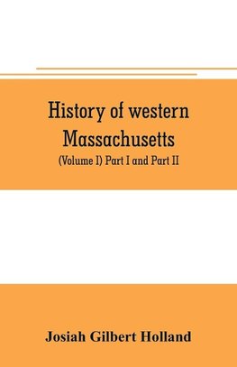 History of western Massachusetts. The counties of Hampden, Hampshire, Franklin, and Berkshire. Embracing an outline aspects and leading interests, and separate histories of its one hundred towns (Volume I) Part I and Part II.