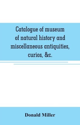 Catalogue of museum of natural history and miscellaneous antiquities, curios, &c.