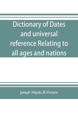 Dictionary of dates, and universal reference, relating to all ages and nations; comprehending every remarkable occurrence ancient and modern The Foundation, Laws, and Governments of Countries-Their Progress in Civilisation, Industry, and Science-Their Ach