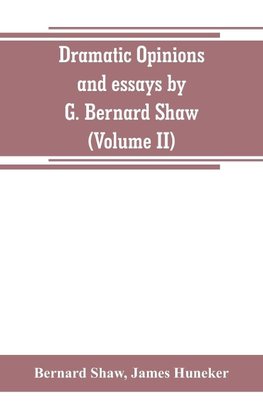 Dramatic opinions and essays by G. Bernard Shaw; containing as well A word on the Dramatic opinions and essays, of G. Bernard Shaw (Volume II)