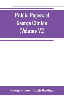 Public papers of George Clinton, first Governor of New York, 1777-1795, 1801-1804 (Volume VI)