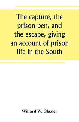 The capture, the prison pen, and the escape, giving an account of prison life in the South