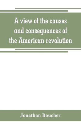 A view of the causes and consequences of the American revolution ; in thirteen discourses, preached in North America between the years 1763 and 1775