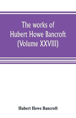 The works of Hubert Howe Bancroft (Volume XXVIII)