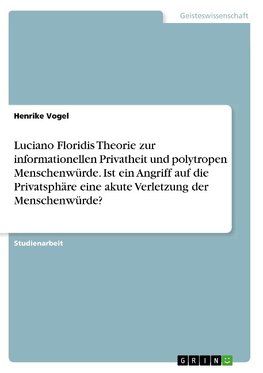 Luciano Floridis Theorie zur informationellen Privatheit und polytropen Menschenwürde. Ist ein Angriff auf die Privatsphäre eine akute Verletzung der Menschenwürde?