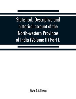 Statistical, descriptive and historical account of the North-western Provinces of India (Volume II) Part I.