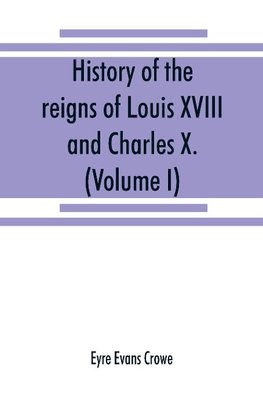 History of the reigns of Louis XVIII. and Charles X. (Volume I)