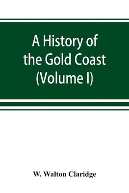 A history of the Gold Coast and Ashanti from the earliest times to the commencement of the twentieth century (Volume I)