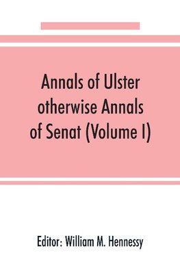 Annals of Ulster, otherwise Annals of Senat; A chronicle of Irish Affairs from A.D. 431. to A.D. 1540 (Volume I)