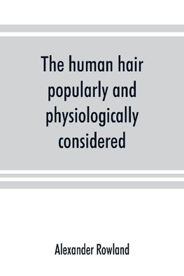 The human hair, popularly and physiologically considered with special reference to its preservation, improvement and adornment, and the various modes of its decoration in all countries