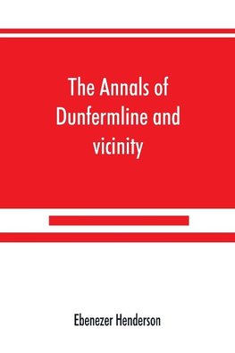 The annals of Dunfermline and vicinity, from the earliest authentic period to the present time, A.D. 1069-1878; interspersed with explanatory notes, memorabilia, and numerous illustrative engravings.