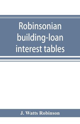 Robinsonian building-loan interest tables. A complete reference book for the use of building-loan and co-operative bank and other accountants and agents