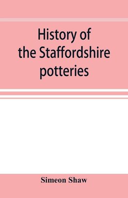 History of the Staffordshire potteries; and the rise and progress of the manufacture of pottery and porcelain; with references to genuine specimens, and notices of eminent potters