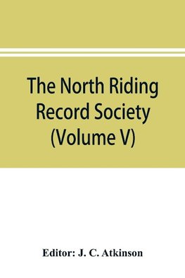 The North Riding Record Society for the Publication of Original Documents relating to the North Riding of the County of York (Volume V) Quarter sessions records