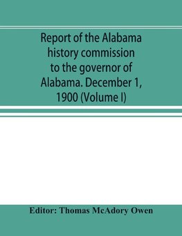 Report of the Alabama history commission to the governor of Alabama. December 1, 1900 (Volume I)