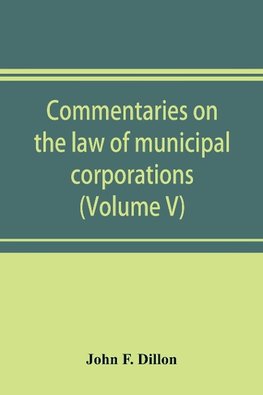 Commentaries on the law of municipal corporations (Volume V)