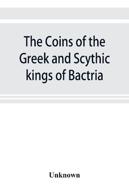 The coins of the Greek and Scythic kings of Bactria and India in the British Museum