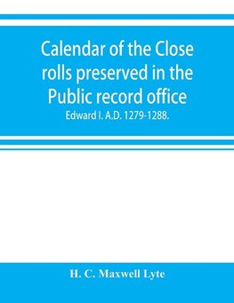 Calendar of the Close rolls preserved in the Public record office. Prepared under the superintendence of the deputy keeper of the records Edward I. A.D. 1279.-1288.