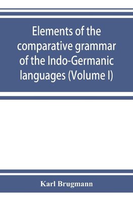 Elements of the comparative grammar of the Indo-Germanic languages. A concise exposition of the history of Sanskrit, Old Iranian (Avestic and Old Persian) Old Armenian, Old Greek, Latin, Umbrian-Samnitic, Old Irish, Gothic, Old High German, Lithuanian and