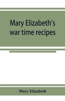 Mary Elizabeth's war time recipes; Containing Many Simple but excellent recipes. For Wheatless cakes and Bread, Meatless Dishes, Sugarless Candies, Delicious War Time desserts, and many other delectable "Economy" Dishes