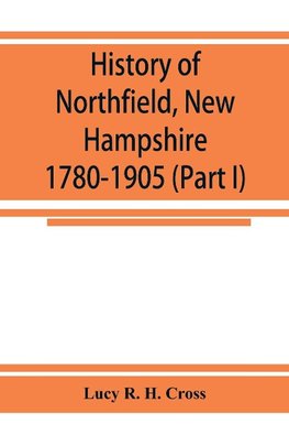 History of Northfield, New Hampshire 1780-1905. In two parts with many biographical sketches and portraits also pictures of public buildings and private residences (Part I)