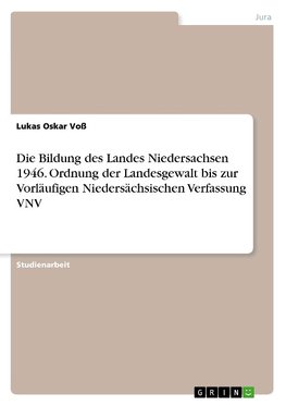 Die Bildung des Landes Niedersachsen 1946. Ordnung der Landesgewalt bis zur Vorläufigen Niedersächsischen Verfassung VNV