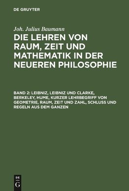 Die Lehren von Raum, Zeit und Mathematik in der neueren Philosophie, Band 2, Leibniz, Leibniz und Clarke, Berkeley, Hume, kurzer Lehrbegriff von Geometrie, Raum, Zeit und Zahl, Schluß und Regeln aus dem Ganzen