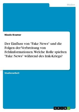 Der Einfluss von "Fake News" und die Folgen der Verbreitung von Fehlinformationen. Welche Rolle spielten "Fake News" während des Irak-Kriegs?