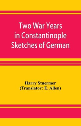 Two War Years in Constantinople Sketches of German and Young Turkish Ethics and Politics