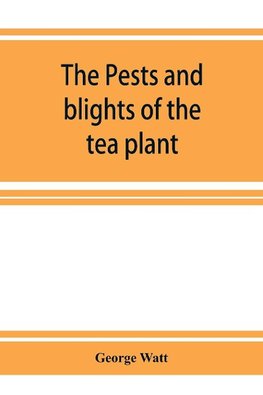 The pests and blights of the tea plant being a report of investigations conducted in Assam and to some extent also in Kangra by George Watt