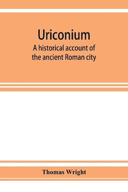 Uriconium; a historical account of the ancient Roman city, and of the excavations made upon its site, at Wroxeter, in Shropshire, forming a sketch of the condition and history of the Welsh border during the Roman period